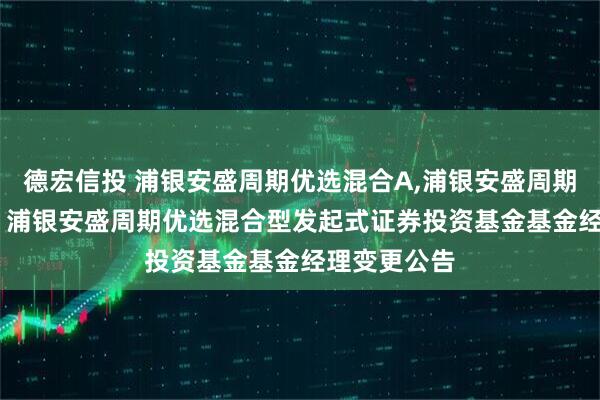 德宏信投 浦银安盛周期优选混合A,浦银安盛周期优选混合C: 浦银安盛周期优选混合型发起式证券投资基金基金经理变更公告