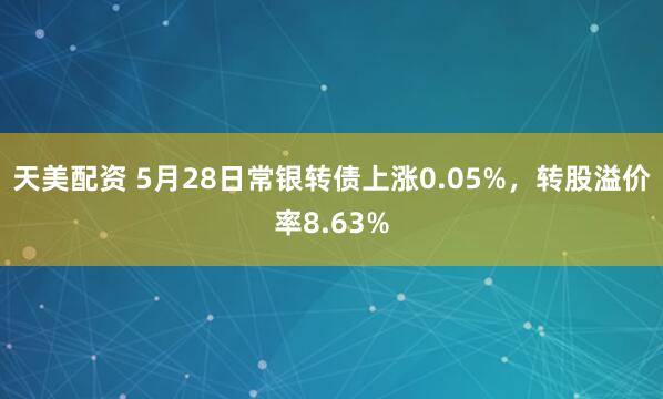 天美配资 5月28日常银转债上涨0.05%，转股溢价率8.63%