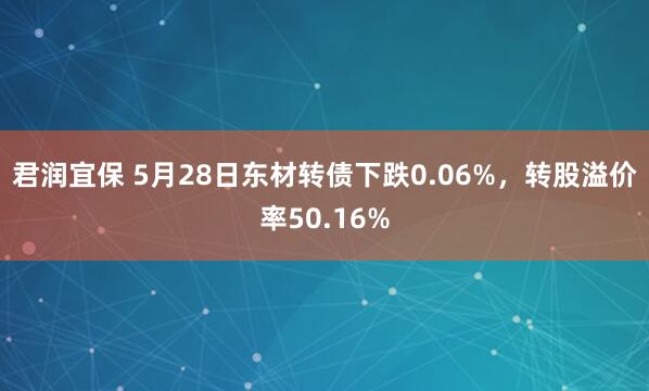 君润宜保 5月28日东材转债下跌0.06%，转股溢价率50.16%