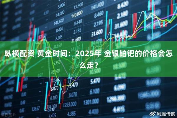 纵横配资 黄金时间：2025年 金银铂钯的价格会怎么走？