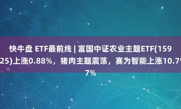 快牛盘 ETF最前线 | 富国中证农业主题ETF(159825)上涨0.88%，猪肉主题震荡，赛为智能上涨10.7%