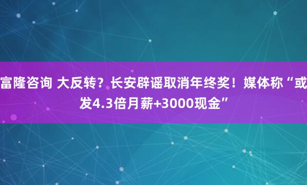 富隆咨询 大反转?长安辟谣取消年终奖!媒体称“或发4.3倍月薪+3000现金”
