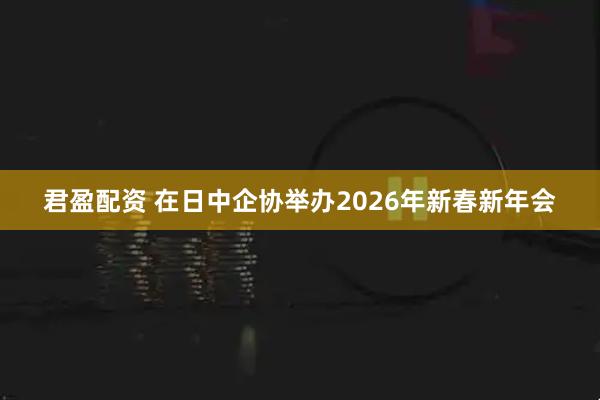 君盈配资 在日中企协举办2026年新春新年会