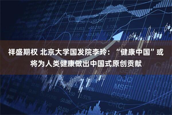 祥盛期权 北京大学国发院李玲：“健康中国”或将为人类健康做出中国式原创贡献