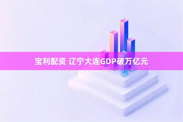 宝利配资 辽宁大连GDP破万亿元