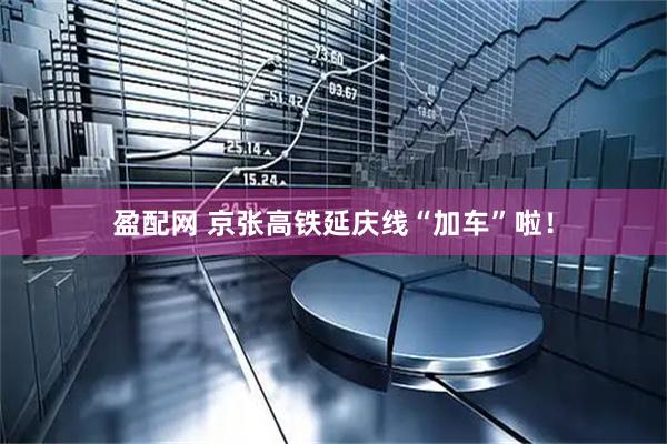 盈配网 京张高铁延庆线“加车”啦！