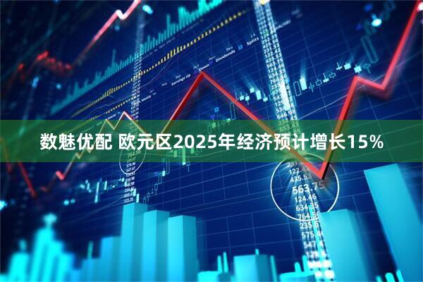 数魅优配 欧元区2025年经济预计增长15%