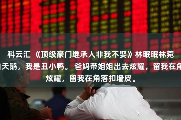 科云汇 《顶级豪门继承人非我不娶》林眠眠林菀菀我姐是白天鹅，我是丑小鸭。 爸妈带姐姐出去炫耀，留我在角落扣墙皮。