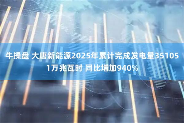 牛操盘 大唐新能源2025年累计完成发电量351051万兆瓦时 同比增加940%