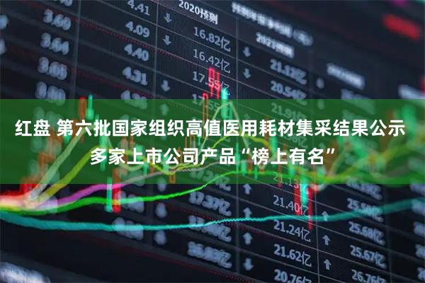 红盘 第六批国家组织高值医用耗材集采结果公示 多家上市公司产品“榜上有名”