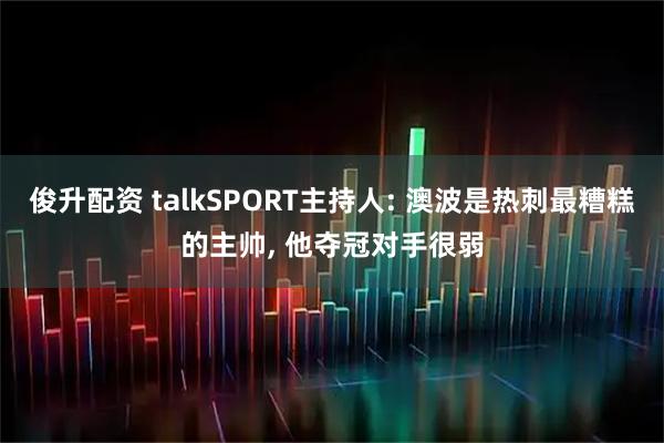 俊升配资 talkSPORT主持人: 澳波是热刺最糟糕的主帅, 他夺冠对手很弱
