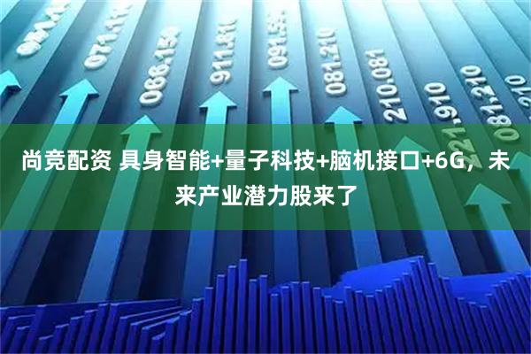尚竞配资 具身智能+量子科技+脑机接口+6G，未来产业潜力股来了