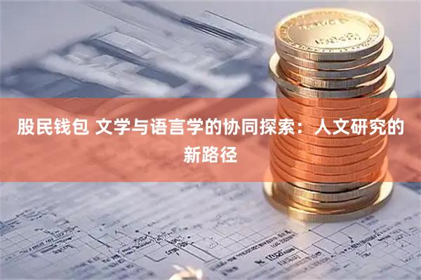 股民钱包 文学与语言学的协同探索：人文研究的新路径