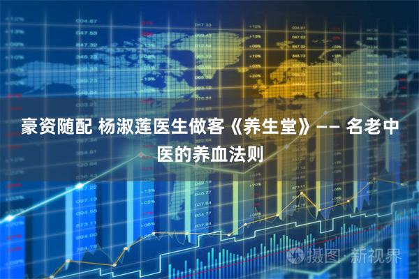 豪资随配 杨淑莲医生做客《养生堂》—— 名老中医的养血法则