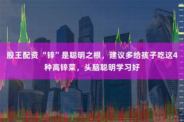 股王配资 “锌”是聪明之根,建议多给孩子吃这4种高锌菜,头脑聪明学习好