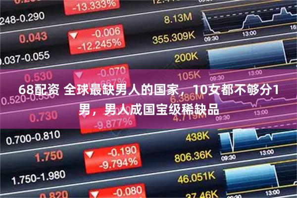 68配资 全球最缺男人的国家，10女都不够分1男，男人成国宝级稀缺品