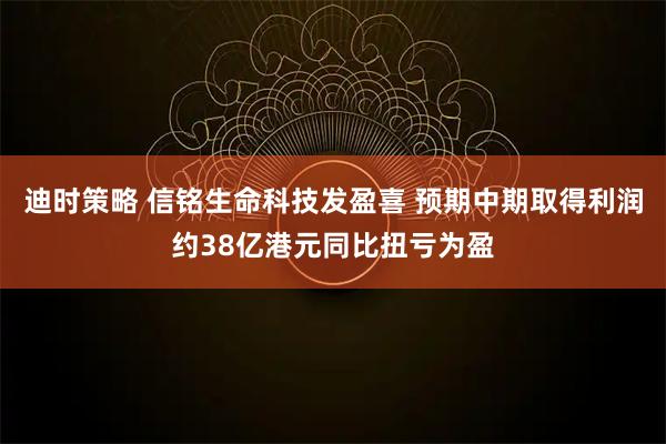 迪时策略 信铭生命科技发盈喜 预期中期取得利润约38亿港元同比扭亏为盈