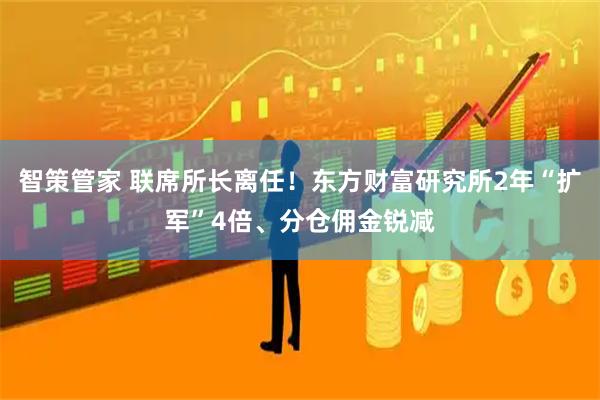 智策管家 联席所长离任！东方财富研究所2年“扩军”4倍、分仓佣金锐减