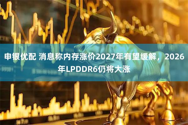 申银优配 消息称内存涨价2027年有望缓解,2026年LPDDR6仍将大涨