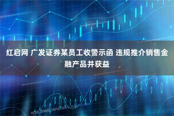 红启网 广发证券某员工收警示函 违规推介销售金融产品并获益