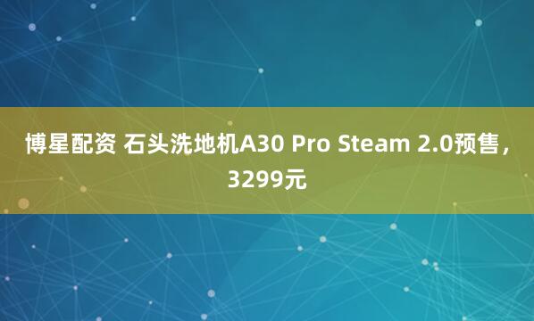 博星配资 石头洗地机A30 Pro Steam 2.0预售，3299元