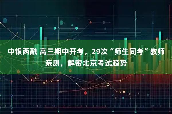 中银两融 高三期中开考，29次“师生同考”教师亲测，解密北京考试趋势