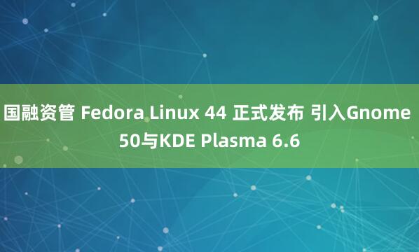 国融资管 Fedora Linux 44 正式发布 引入Gnome 50与KDE Plasma 6.6