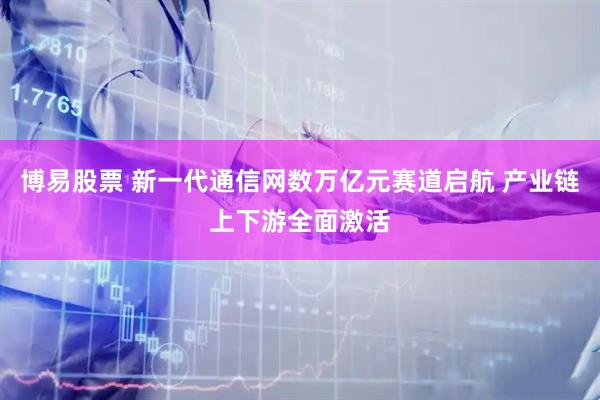 博易股票 新一代通信网数万亿元赛道启航 产业链上下游全面激活