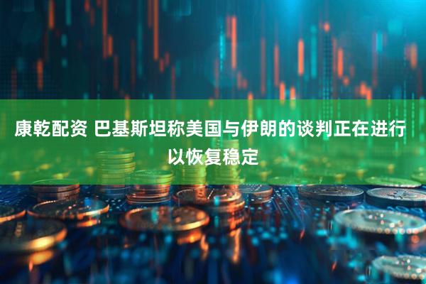 康乾配资 巴基斯坦称美国与伊朗的谈判正在进行 以恢复稳定