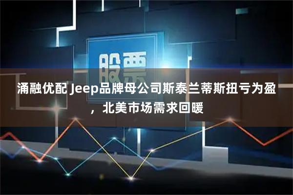 涌融优配 Jeep品牌母公司斯泰兰蒂斯扭亏为盈，北美市场需求回暖